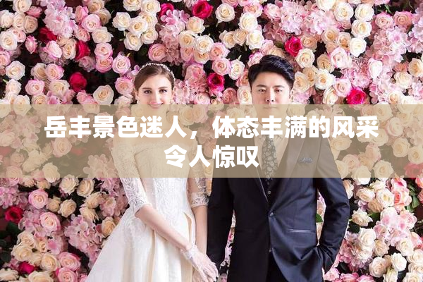 岳丰景色迷人，体态丰满的风采令人惊叹