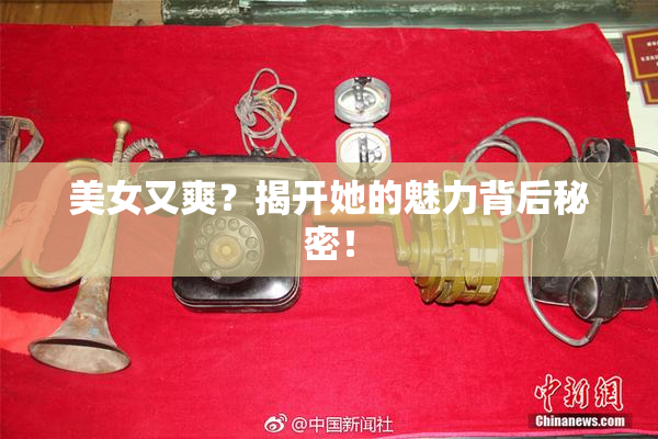 美女又爽？揭开她的魅力背后秘密！