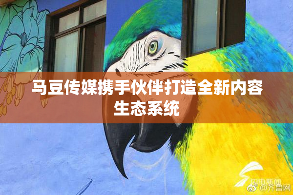 马豆传媒携手伙伴打造全新内容生态系统
