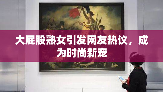 大屁股熟女引发网友热议，成为时尚新宠