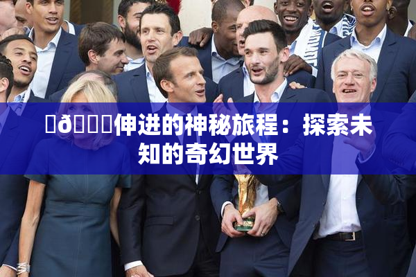‌🍌伸进的神秘旅程：探索未知的奇幻世界