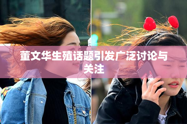 董文华生殖话题引发广泛讨论与关注