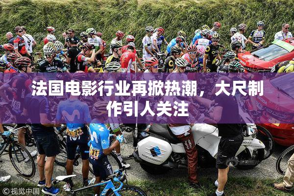 法国电影行业再掀热潮，大尺制作引人关注