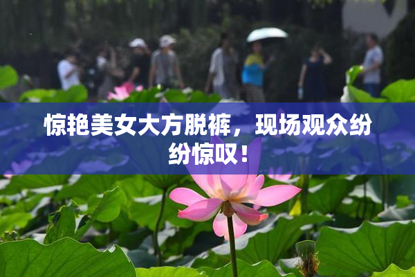 惊艳美女大方脱裤，现场观众纷纷惊叹！