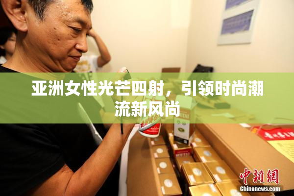 亚洲女性光芒四射，引领时尚潮流新风尚