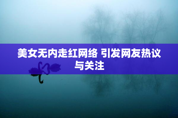 美女无内走红网络 引发网友热议与关注