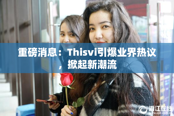 重磅消息：Thisvi引爆业界热议，掀起新潮流