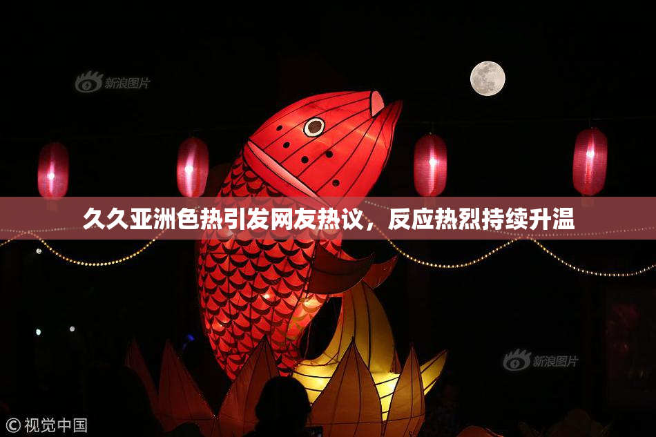 久久亚洲色热引发网友热议，反应热烈持续升温