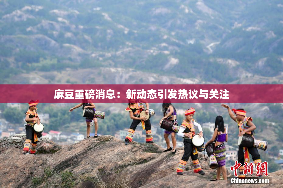 麻豆重磅消息：新动态引发热议与关注