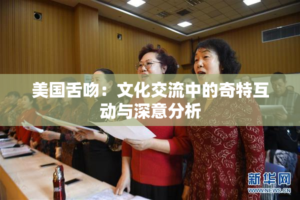 美国舌吻：文化交流中的奇特互动与深意分析