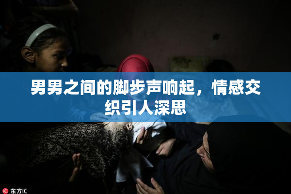 男男之间的脚步声响起，情感交织引人深思