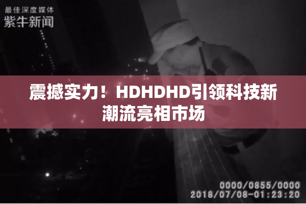 震撼实力！HDHDHD引领科技新潮流亮相市场