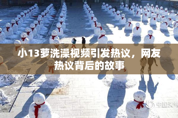 小13萝洗澡视频引发热议，网友热议背后的故事