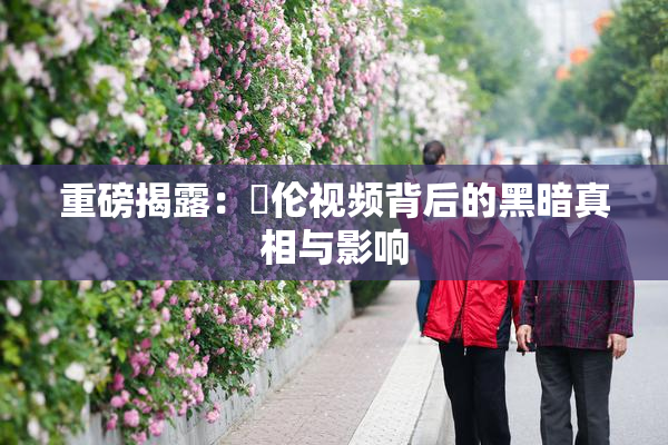 重磅揭露：亂伦视频背后的黑暗真相与影响