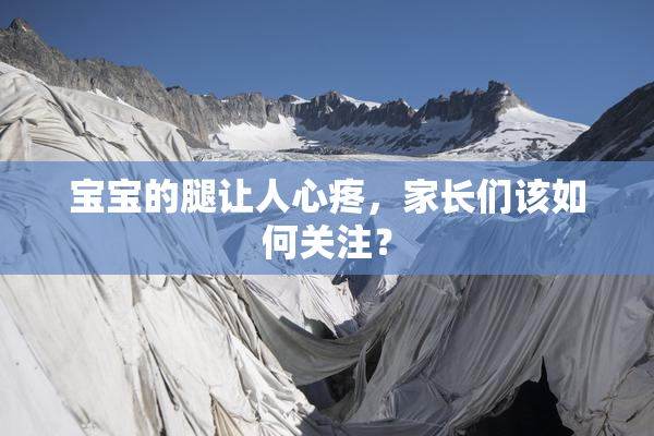 宝宝的腿让人心疼，家长们该如何关注？