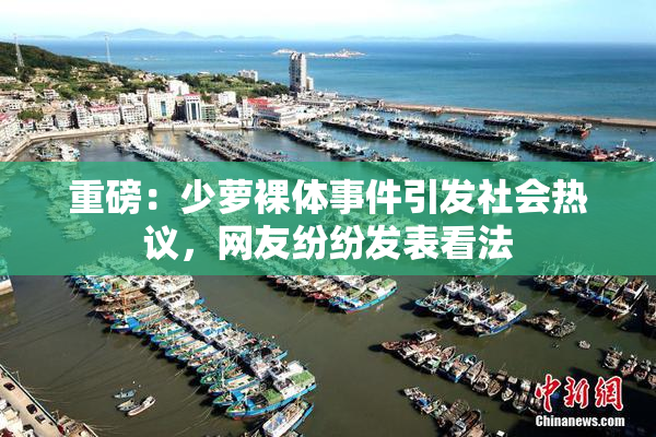 重磅：少萝裸体事件引发社会热议，网友纷纷发表看法