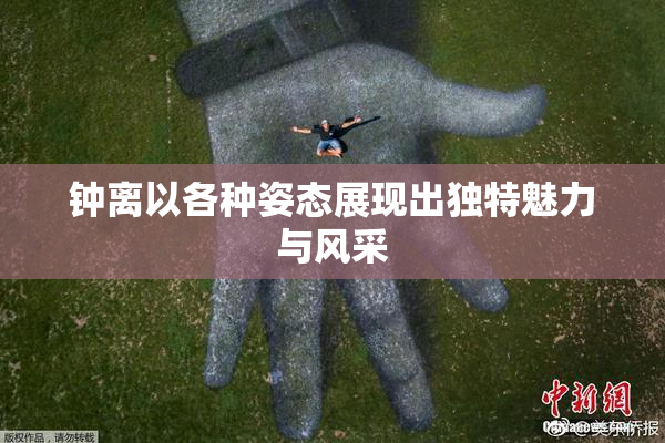 钟离以各种姿态展现出独特魅力与风采