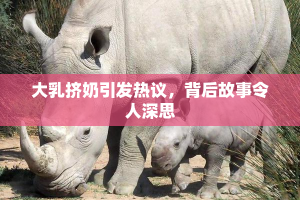 大乳挤奶引发热议，背后故事令人深思