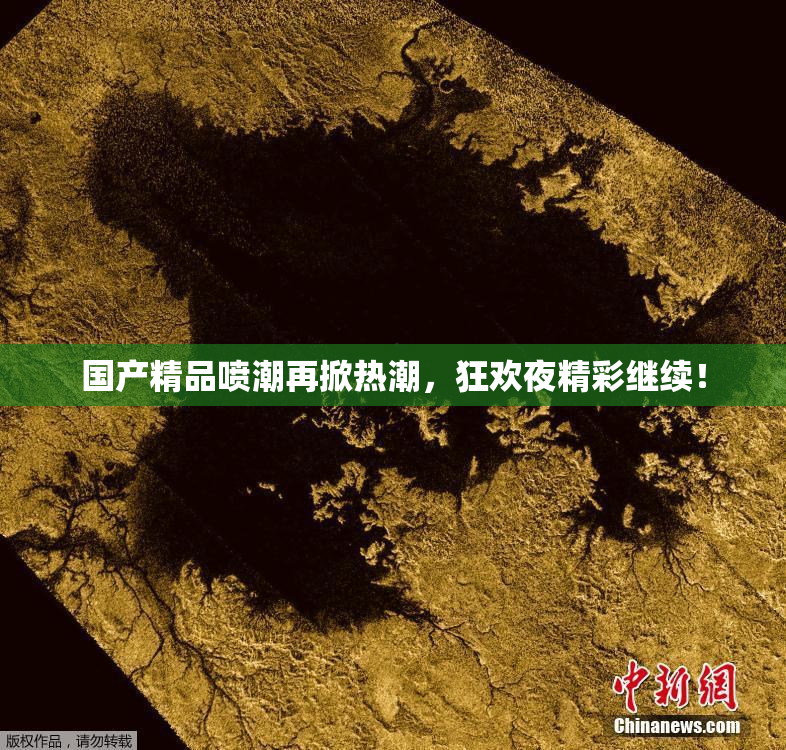 国产精品喷潮再掀热潮，狂欢夜精彩继续！