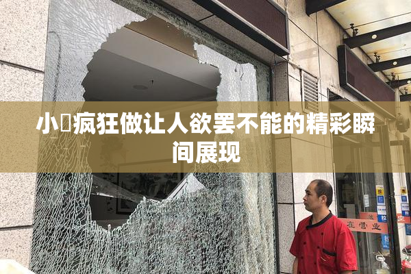 小泬疯狂做让人欲罢不能的精彩瞬间展现