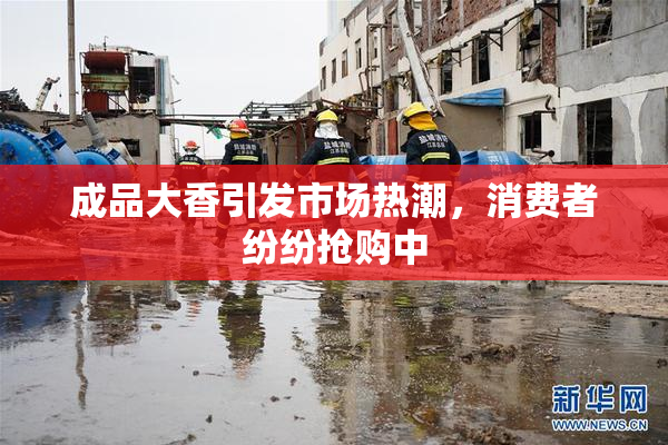 成品大香引发市场热潮，消费者纷纷抢购中