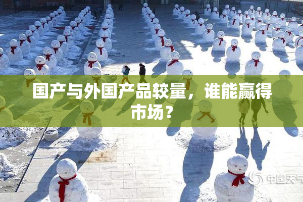国产与外国产品较量，谁能赢得市场？