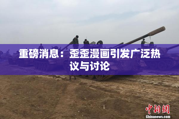 重磅消息：歪歪漫画引发广泛热议与讨论