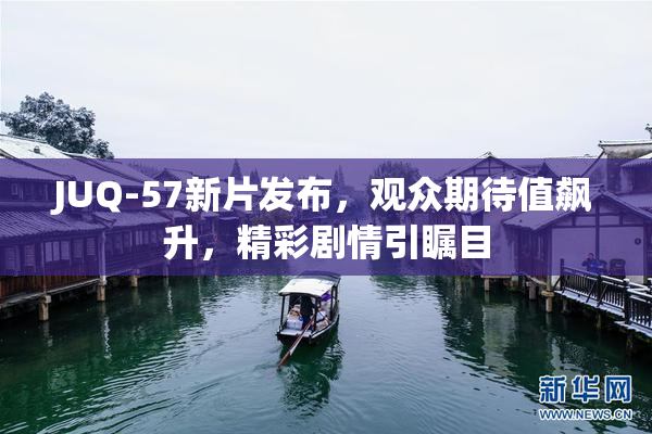 JUQ-57新片发布，观众期待值飙升，精彩剧情引瞩目
