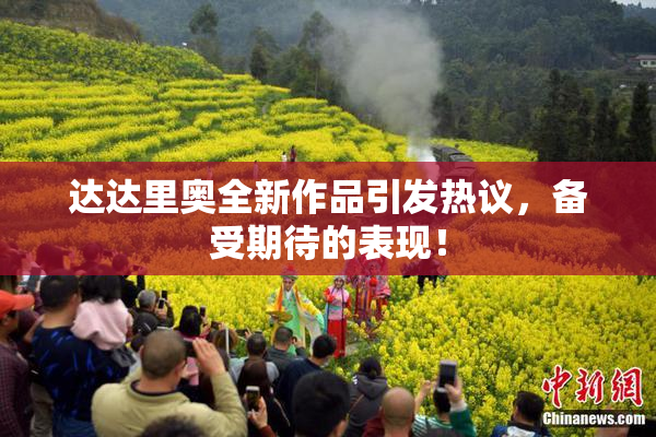 达达里奥全新作品引发热议，备受期待的表现！