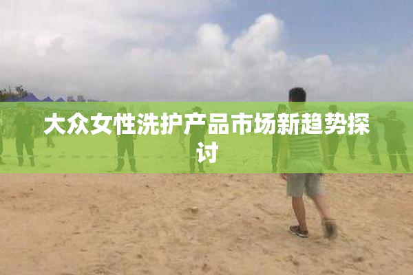 大众女性洗护产品市场新趋势探讨