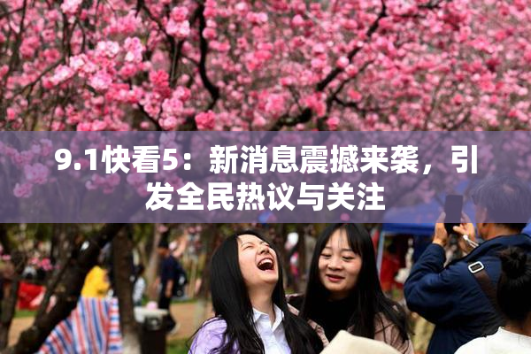 9.1快看5：新消息震撼来袭，引发全民热议与关注