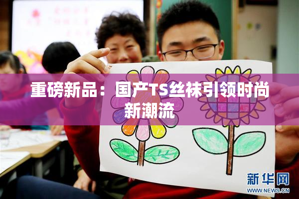 重磅新品：国产TS丝袜引领时尚新潮流