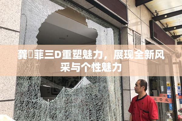 龚玥菲三D重塑魅力，展现全新风采与个性魅力