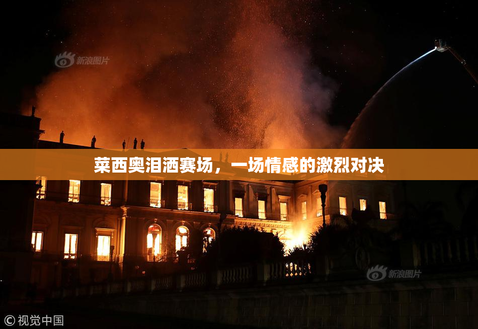 菜西奥泪洒赛场，一场情感的激烈对决