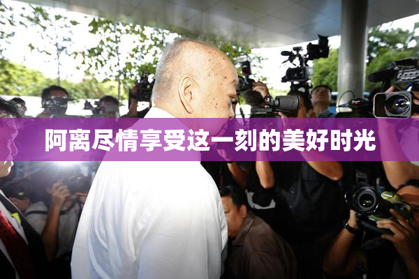 阿离尽情享受这一刻的美好时光