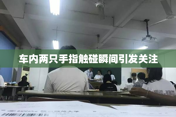 车内两只手指触碰瞬间引发关注
