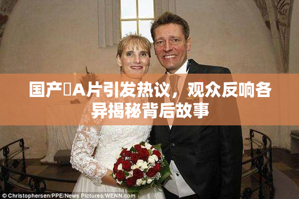 国产婬A片引发热议，观众反响各异揭秘背后故事