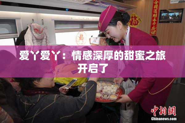 爱丫爱丫：情感深厚的甜蜜之旅开启了