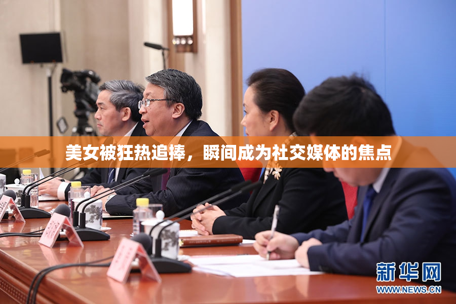 美女被狂热追捧，瞬间成为社交媒体的焦点