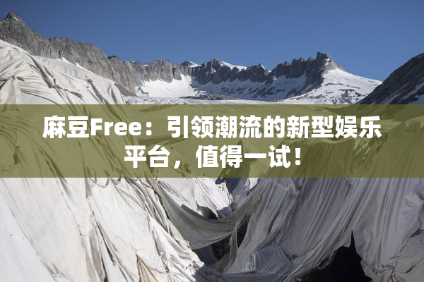 麻豆Free：引领潮流的新型娱乐平台，值得一试！