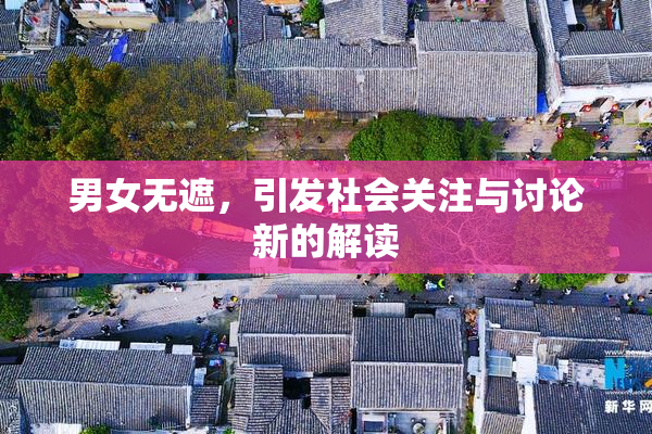 男女无遮，引发社会关注与讨论新的解读