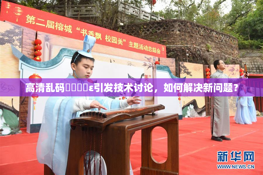 高清乱码❌‌❌‌ε引发技术讨论，如何解决新问题？