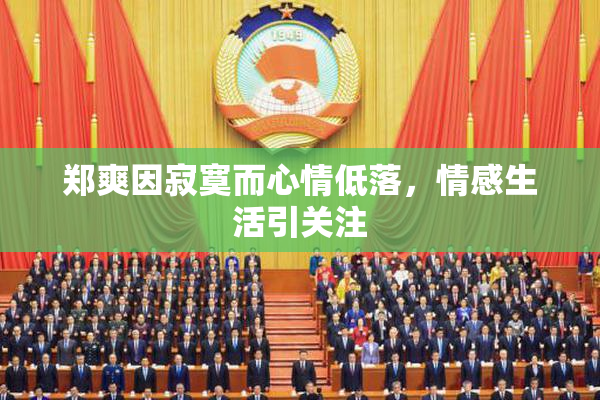 郑爽因寂寞而心情低落，情感生活引关注