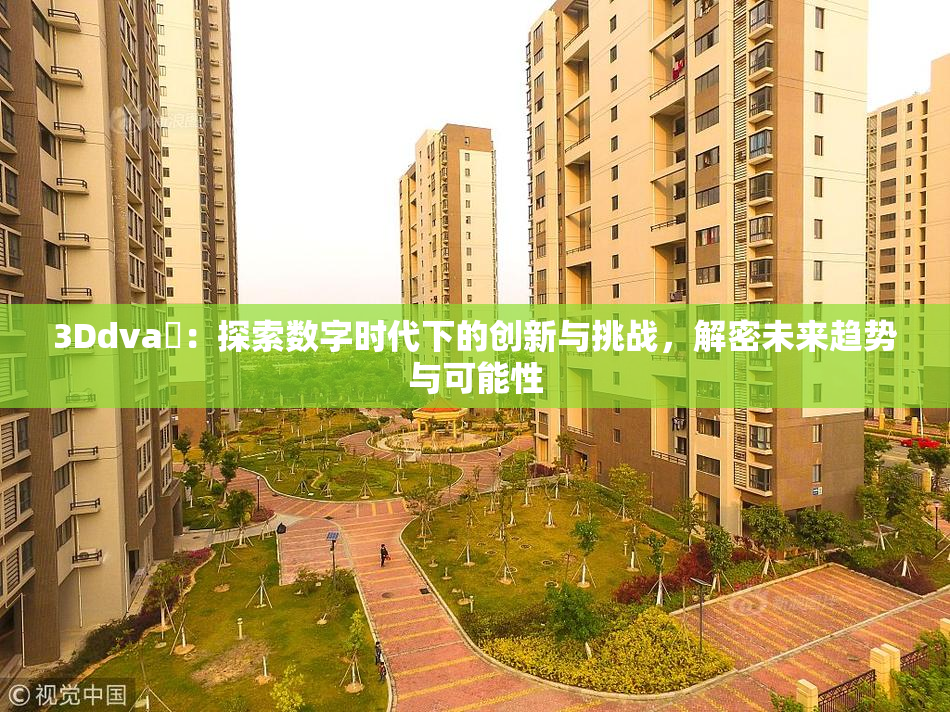 3Ddva婬：探索数字时代下的创新与挑战，解密未来趋势与可能性