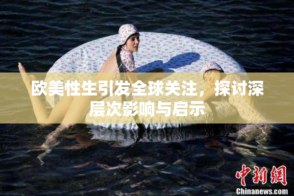 欧美性生引发全球关注，探讨深层次影响与启示