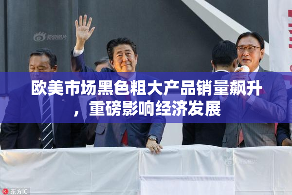欧美市场黑色粗大产品销量飙升，重磅影响经济发展