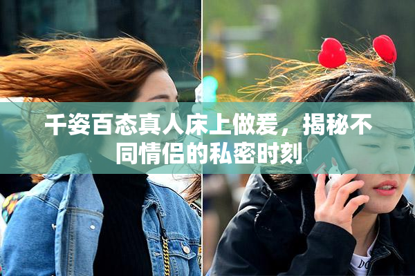 千姿百态真人床上做爰，揭秘不同情侣的私密时刻