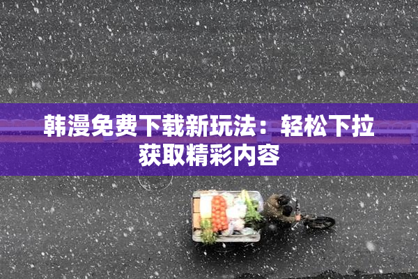 韩漫免费下载新玩法：轻松下拉获取精彩内容