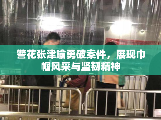 警花张津瑜勇破案件，展现巾帼风采与坚韧精神