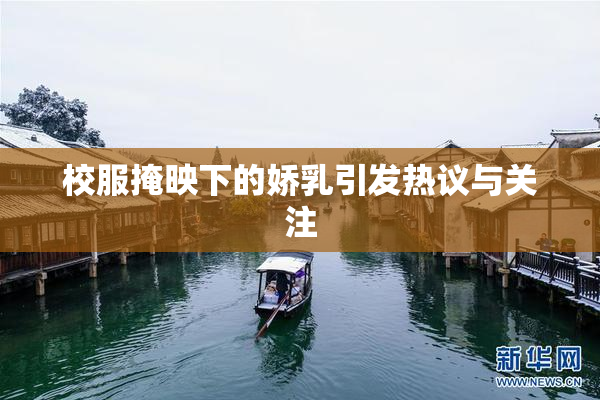 校服掩映下的娇乳引发热议与关注